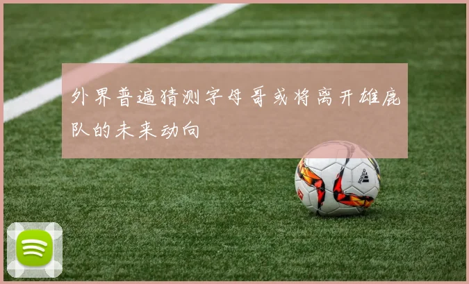 外界普遍猜测字母哥或将离开雄鹿队的未来动向