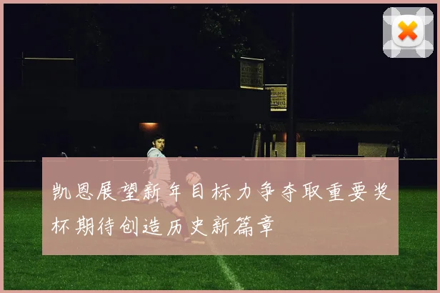 凯恩展望新年目标力争夺取重要奖杯期待创造历史新篇章