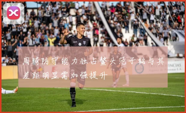 周琦防守能力独占鳌头范子铭与其差距明显需加强提升