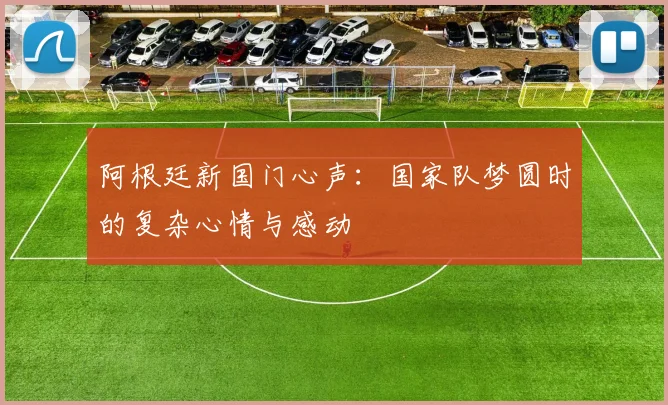 阿根廷新国门心声：国家队梦圆时的复杂心情与感动